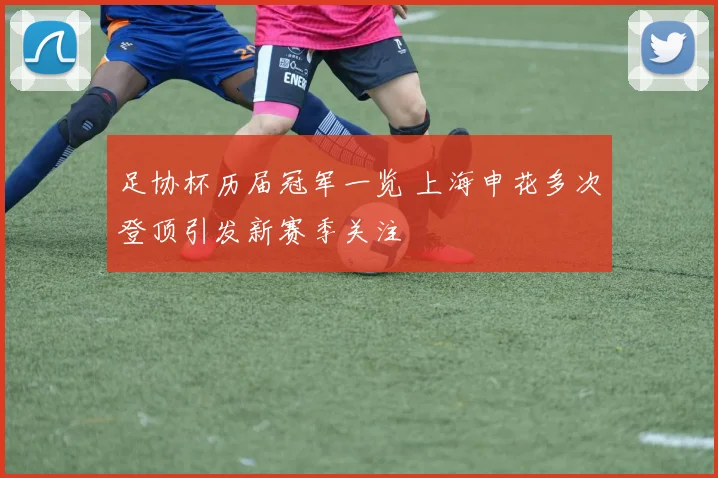 足协杯历届冠军一览 上海申花多次登顶引发新赛季关注