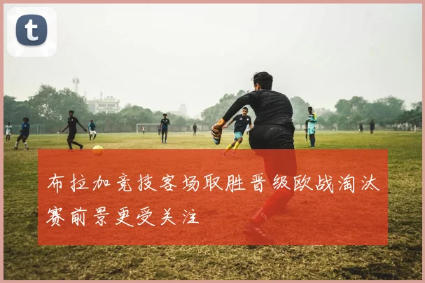 布拉加竞技客场取胜晋级欧战淘汰赛前景更受关注