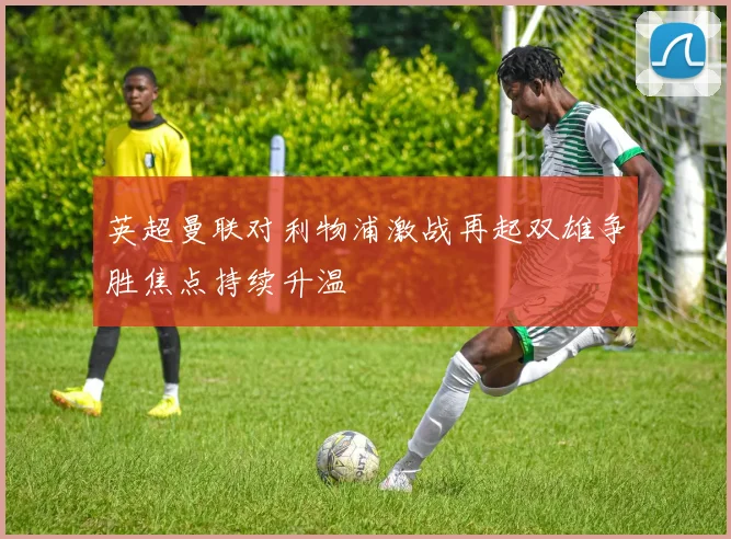 英超曼联对利物浦激战再起双雄争胜焦点持续升温