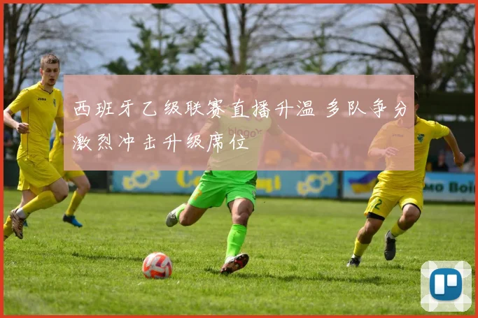 西班牙乙级联赛直播升温 多队争分激烈冲击升级席位