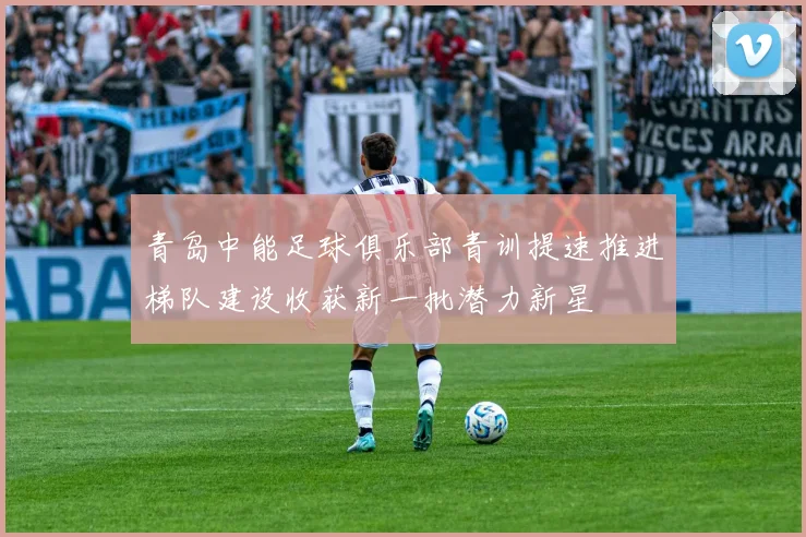 青岛中能足球俱乐部青训提速推进梯队建设收获新一批潜力新星