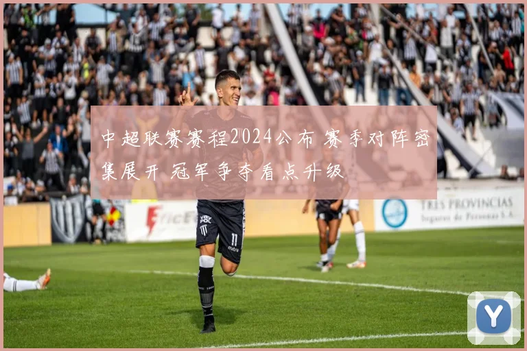 中超联赛赛程2024公布 赛季对阵密集展开 冠军争夺看点升级