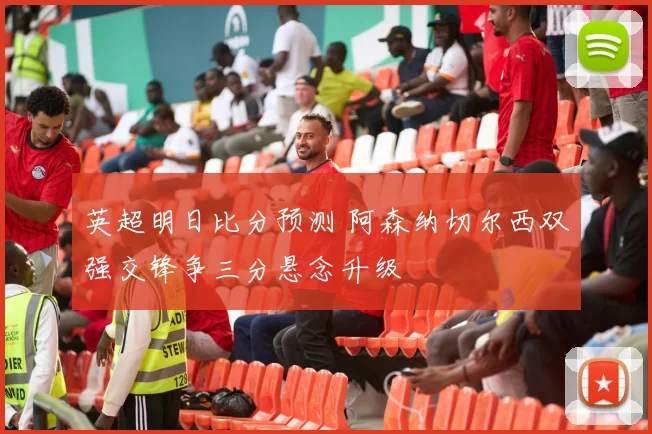 英超明日比分预测 阿森纳切尔西双强交锋争三分悬念升级