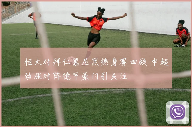 恒大对拜仁慕尼黑热身赛回顾 中超劲旅对阵德甲豪门引关注