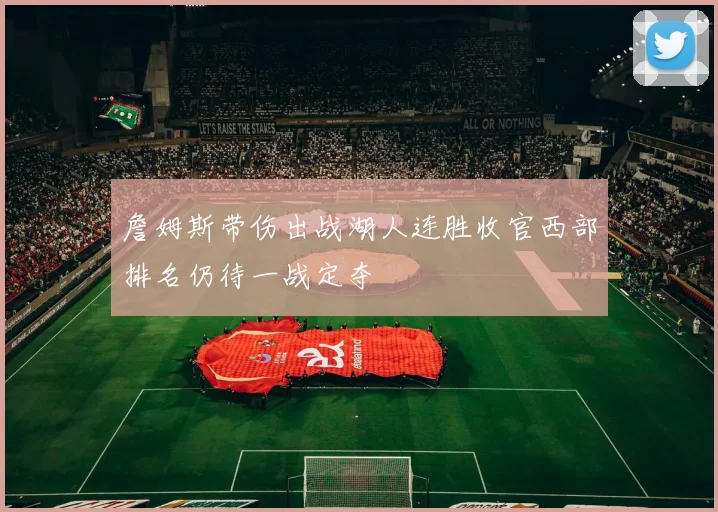 詹姆斯带伤出战湖人连胜收官西部排名仍待一战定夺