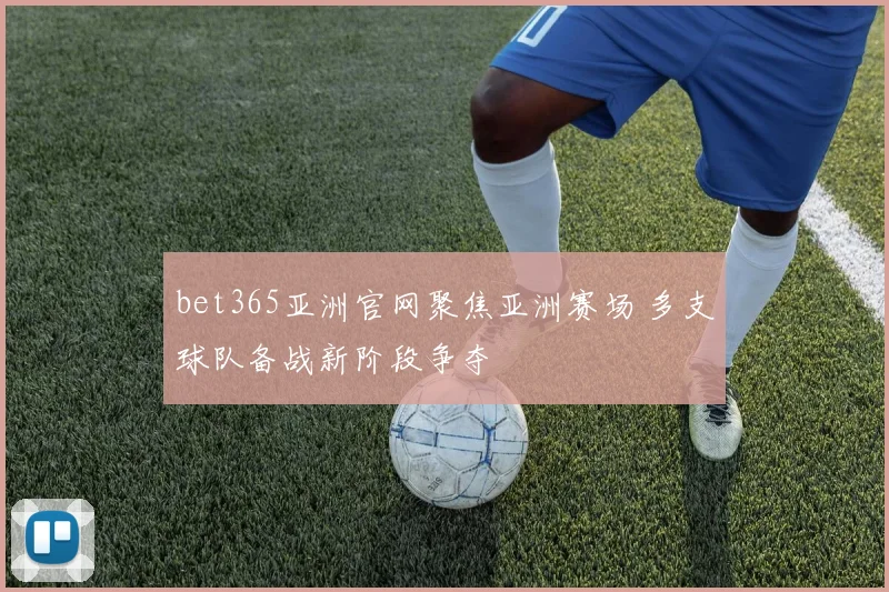 bet365亚洲官网聚焦亚洲赛场 多支球队备战新阶段争夺