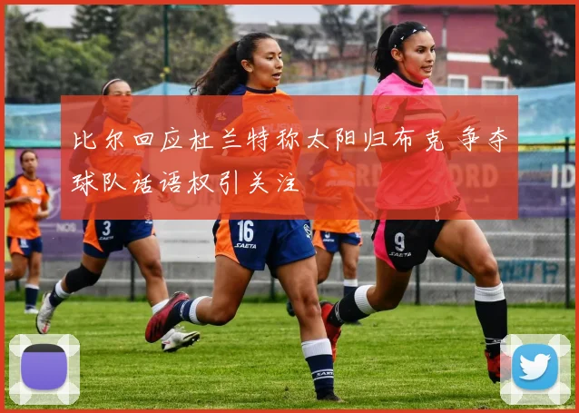 比尔回应杜兰特称太阳归布克 争夺球队话语权引关注