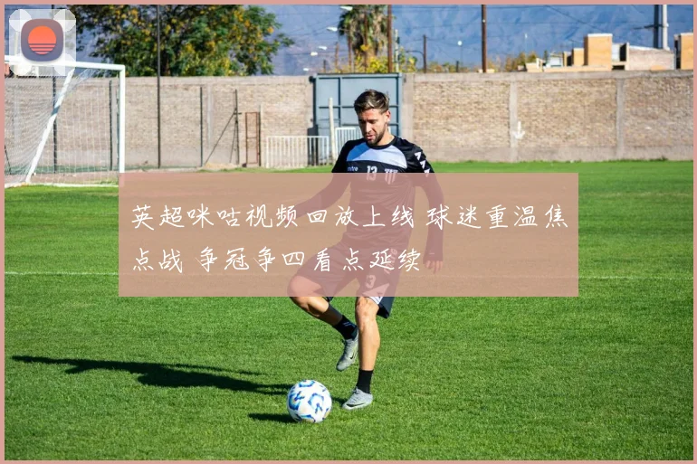 英超咪咕视频回放上线 球迷重温焦点战 争冠争四看点延续