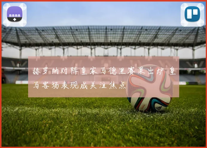 赫罗纳对阵皇家马德里赛果出炉 皇马客场表现成关注焦点