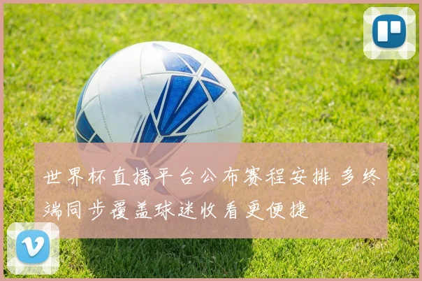 世界杯直播平台公布赛程安排 多终端同步覆盖球迷收看更便捷