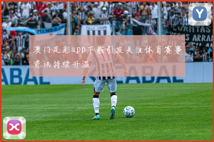 澳门足彩app下载引发关注体育赛事资讯持续升温