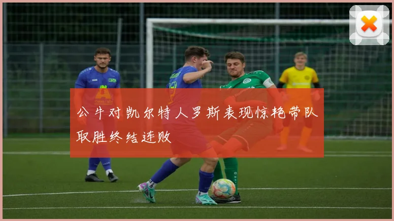公牛对凯尔特人罗斯表现惊艳带队取胜终结连败