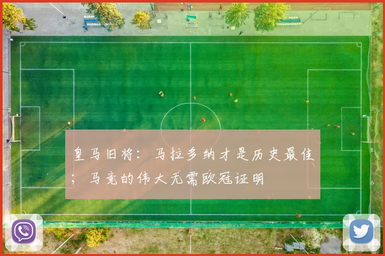 皇马旧将：马拉多纳才是历史最佳；马竞的伟大无需欧冠证明