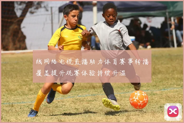 线网络电视直播助力体育赛事转播覆盖提升观赛体验持续升温