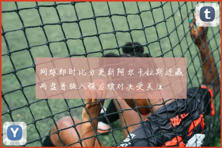 网球即时比分更新阿尔卡拉斯连赢两盘晋级八强后续对决受关注
