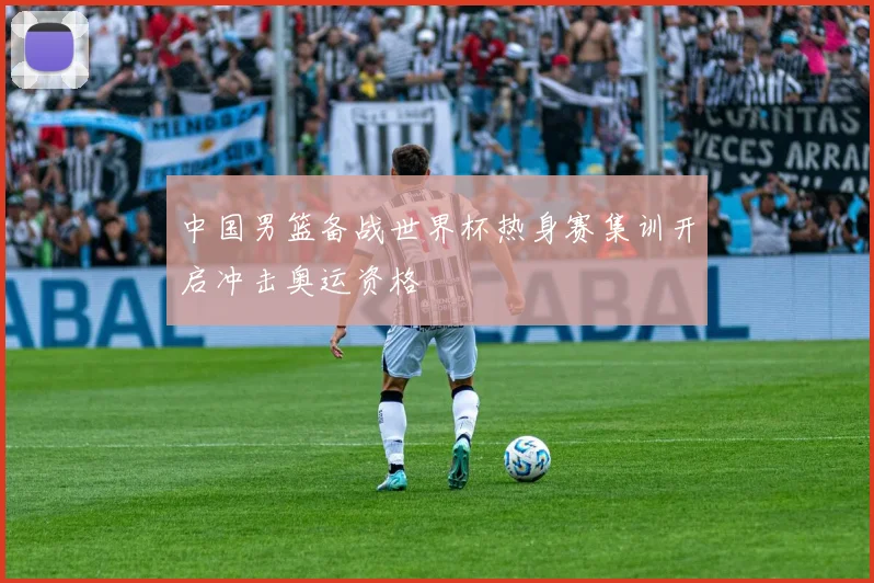 中国男篮备战世界杯热身赛集训开启冲击奥运资格