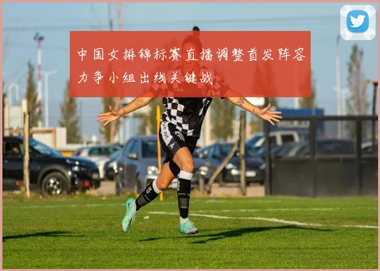 中国女排锦标赛直播调整首发阵容力争小组出线关键战