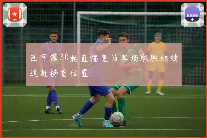 西甲第30轮直播皇马客场取胜继续追赶榜首位置