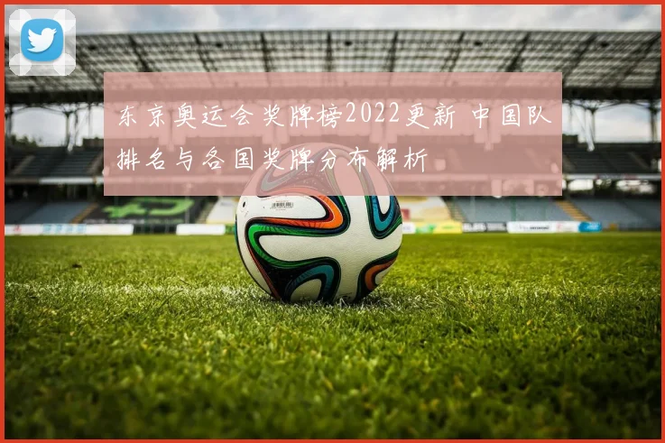 东京奥运会奖牌榜2022更新 中国队排名与各国奖牌分布解析