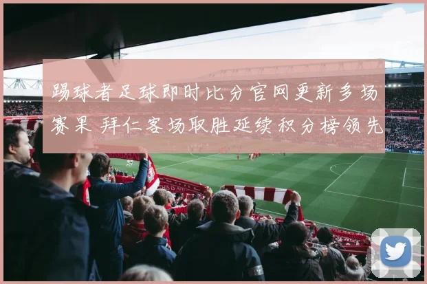 踢球者足球即时比分官网更新多场赛果 拜仁客场取胜延续积分榜领先优势