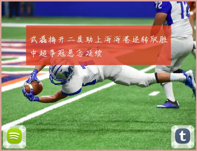 武磊梅开二度助上海海港逆转取胜中超争冠悬念延续