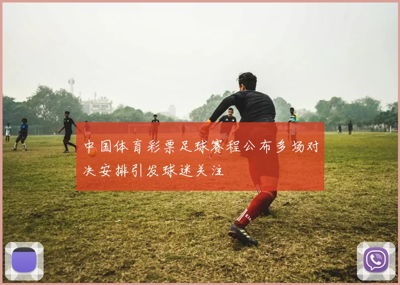 中国体育彩票足球赛程公布多场对决安排引发球迷关注