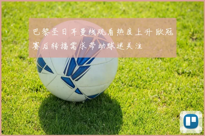 巴黎圣日耳曼线观看热度上升 欧冠赛后转播需求带动球迷关注