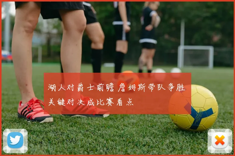 湖人对爵士前瞻 詹姆斯带队争胜 关键对决成比赛看点