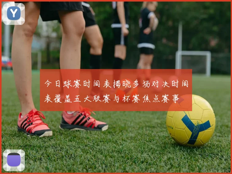 今日球赛时间表揭晓多场对决时间表覆盖五大联赛与杯赛焦点赛事