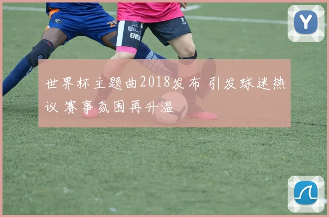 世界杯主题曲2018发布 引发球迷热议 赛事氛围再升温