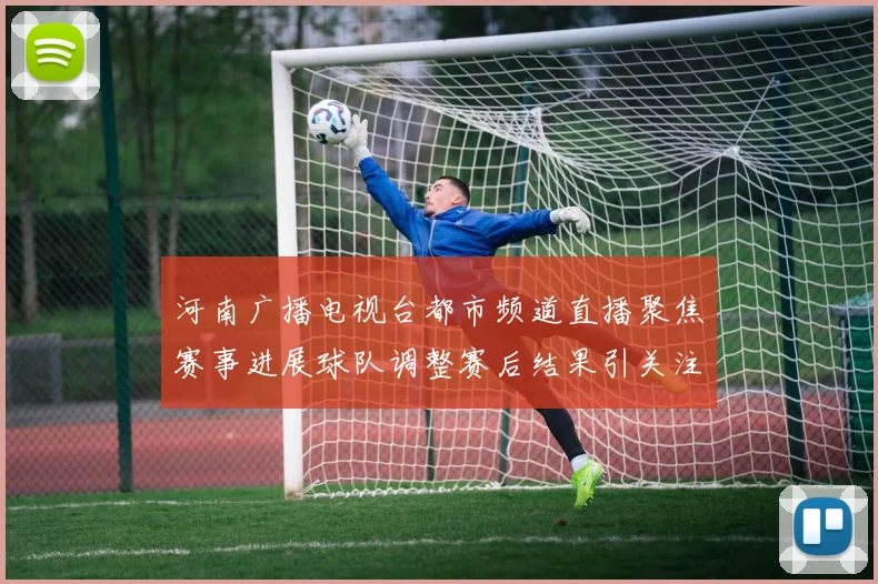 河南广播电视台都市频道直播聚焦赛事进展球队调整赛后结果引关注