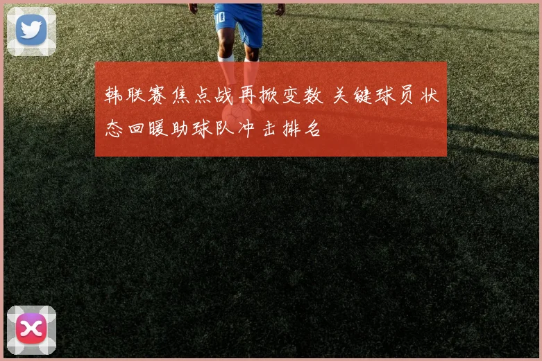 韩联赛焦点战再掀变数 关键球员状态回暖助球队冲击排名