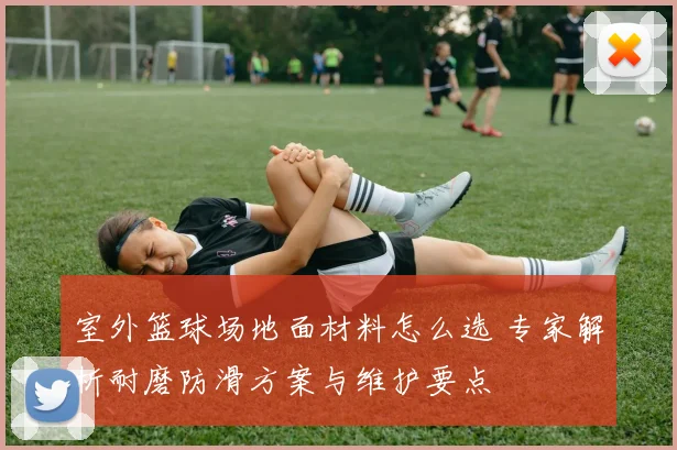 室外篮球场地面材料怎么选 专家解析耐磨防滑方案与维护要点