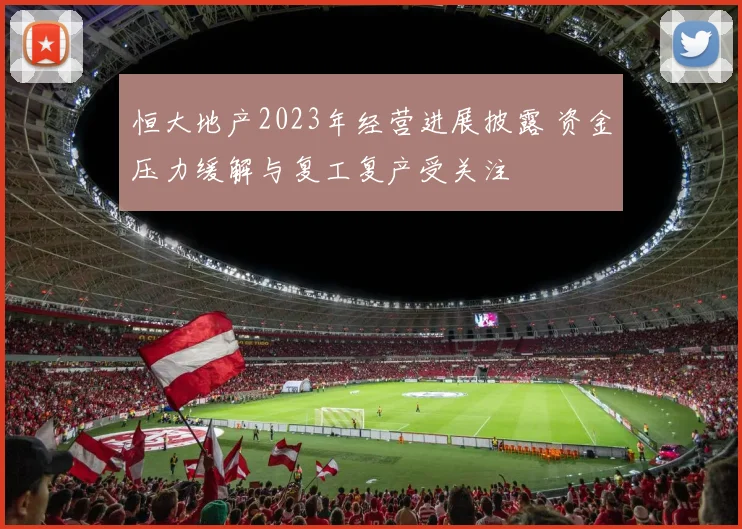 恒大地产2023年经营进展披露 资金压力缓解与复工复产受关注