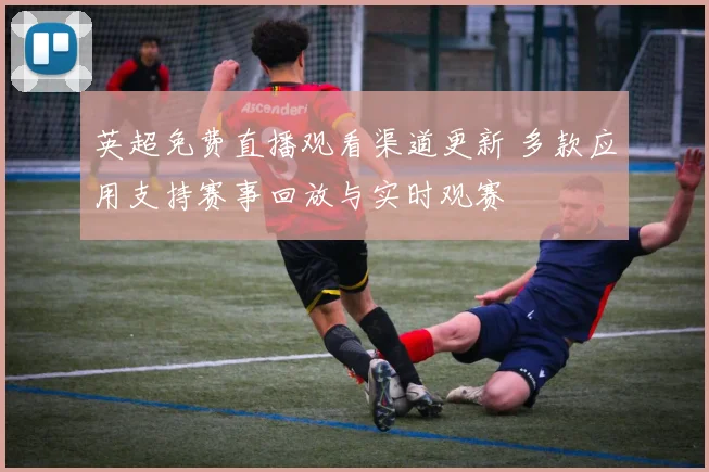 英超免费直播观看渠道更新 多款应用支持赛事回放与实时观赛