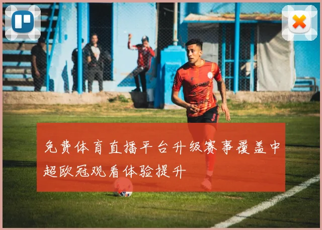 免费体育直播平台升级赛事覆盖中超欧冠观看体验提升