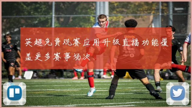 英超免费观赛应用升级直播功能覆盖更多赛事场次