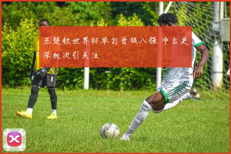 王楚钦世界杯单打晋级八强 冲击更深轮次引关注