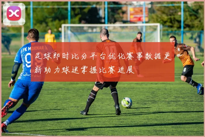 足球即时比分平台优化赛事数据更新助力球迷掌握比赛进展