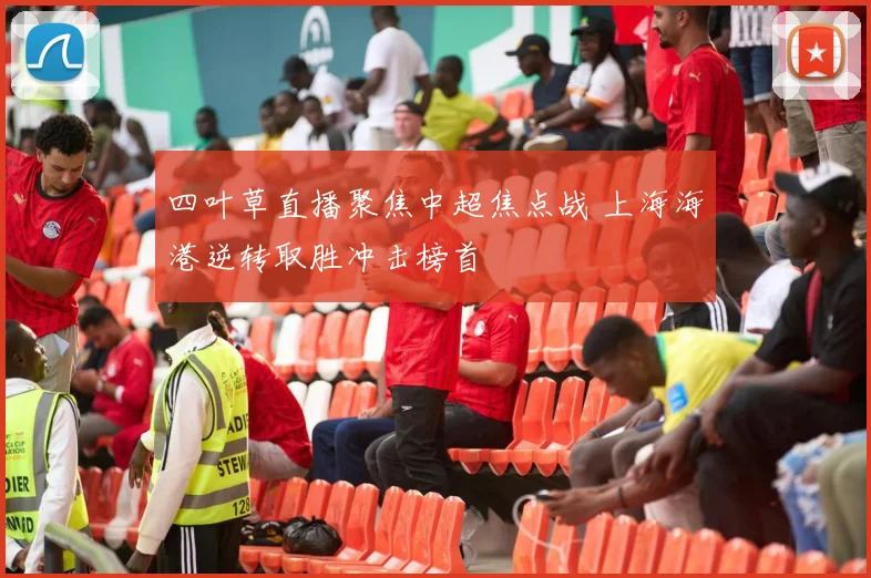 四叶草直播聚焦中超焦点战 上海海港逆转取胜冲击榜首
