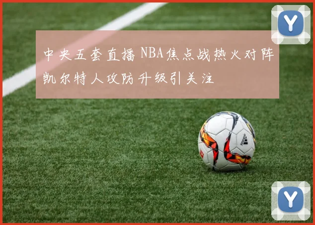 中央五套直播 NBA焦点战热火对阵凯尔特人攻防升级引关注