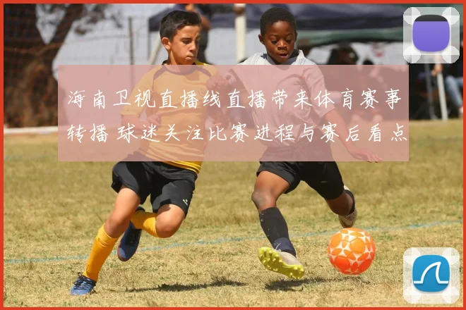 海南卫视直播线直播带来体育赛事转播 球迷关注比赛进程与赛后看点