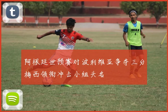 阿根廷世预赛对波利维亚争夺三分梅西领衔冲击小组头名